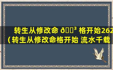 转生从修改命 🐳 格开始262（转生从修改命格开始 流水千载）